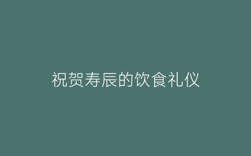 祝贺寿辰的饮食礼仪-春林公文网