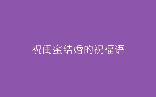 祝闺蜜结婚的祝福语-春林公文网