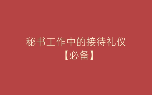 秘书工作中的接待礼仪【必备】-春林公文网