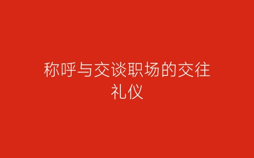 称呼与交谈职场的交往礼仪-春林公文网