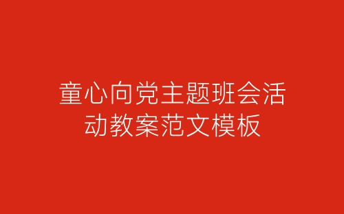 童心向党主题班会活动教案范文模板-春林公文网