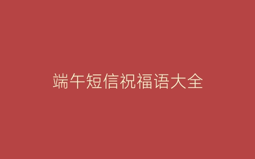 端午短信祝福语大全-春林公文网