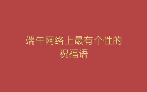 端午网络上最有个性的祝福语-春林公文网