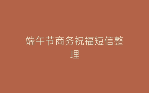 端午节商务祝福短信整理-春林公文网