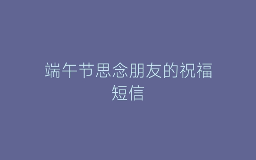端午节思念朋友的祝福短信-春林公文网
