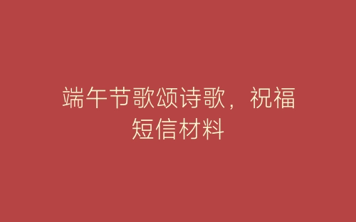 端午节歌颂诗歌，祝福短信材料-春林公文网