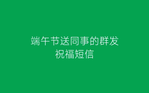 端午节送同事的群发祝福短信-春林公文网