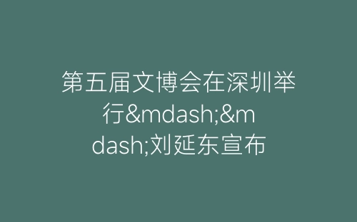 第五届文博会在深圳举行——刘延东宣布开幕-春林公文网