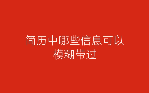 简历中哪些信息可以模糊带过-春林公文网