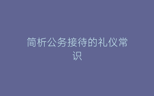 简析公务接待的礼仪常识-春林公文网