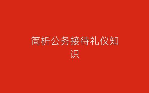 简析公务接待礼仪知识-春林公文网