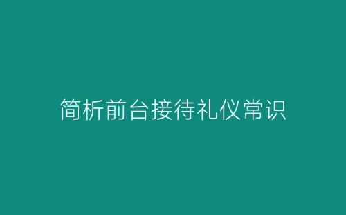 简析前台接待礼仪常识-春林公文网