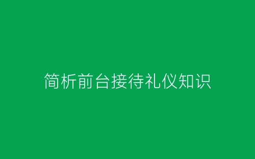 简析前台接待礼仪知识-春林公文网
