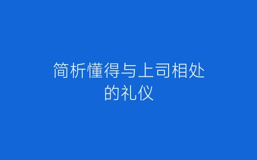 简析懂得与上司相处的礼仪-春林公文网