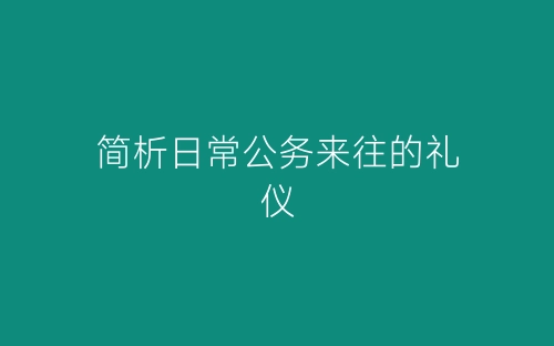 简析日常公务来往的礼仪-春林公文网
