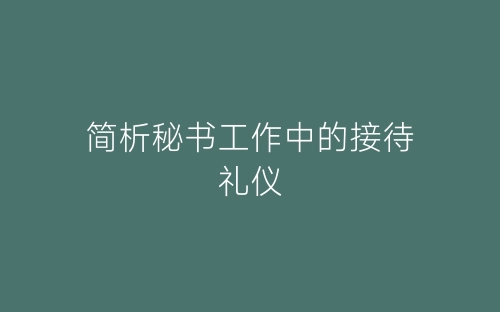简析秘书工作中的接待礼仪-春林公文网