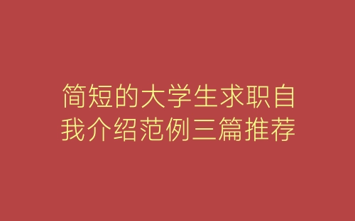 简短的大学生求职自我介绍范例三篇推荐-春林公文网