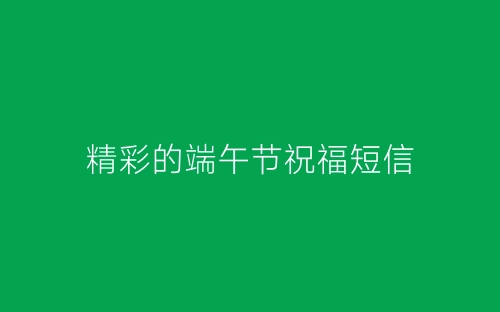 精彩的端午节祝福短信-春林公文网