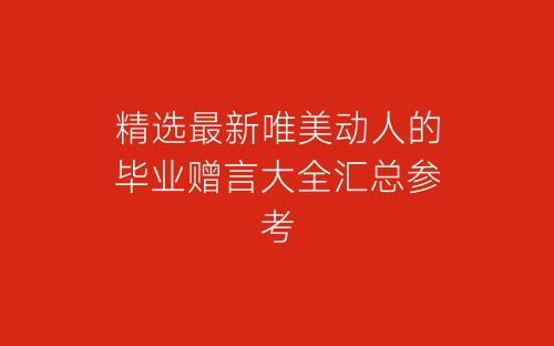 精选最新唯美动人的毕业赠言大全汇总参考-春林公文网