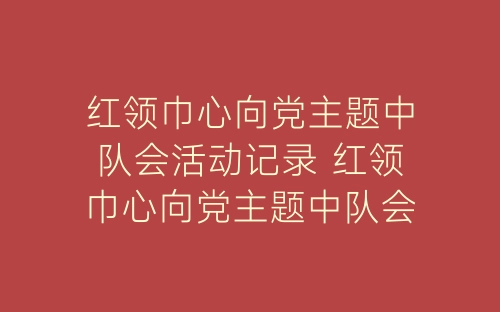 红领巾心向党主题中队会活动记录 红领巾心向党主题中队会总结-春林公文网