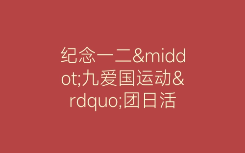 纪念一二·九爱国运动”团日活动总结-春林公文网