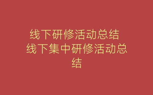 线下研修活动总结 线下集中研修活动总结-春林公文网