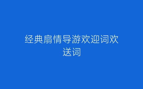 经典扇情导游欢迎词欢送词-春林公文网