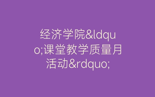 经济学院“课堂教学质量月活动”总结-春林公文网