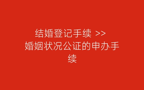 结婚登记手续 >> 婚姻状况公证的申办手续-春林公文网