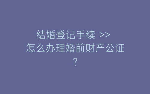 结婚登记手续 >> 怎么办理婚前财产公证？-春林公文网