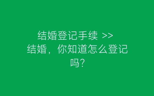 结婚登记手续 >> 结婚，你知道怎么登记吗？-春林公文网