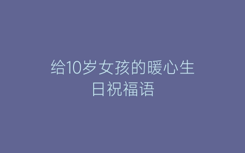 给10岁女孩的暖心生日祝福语-春林公文网