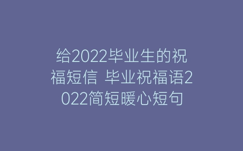 给2022毕业生的祝福短信 毕业祝福语2022简短暖心短句-春林公文网