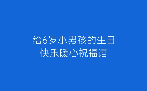 给6岁小男孩的生日快乐暖心祝福语-春林公文网