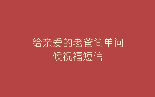 给亲爱的老爸简单问候祝福短信-春林公文网