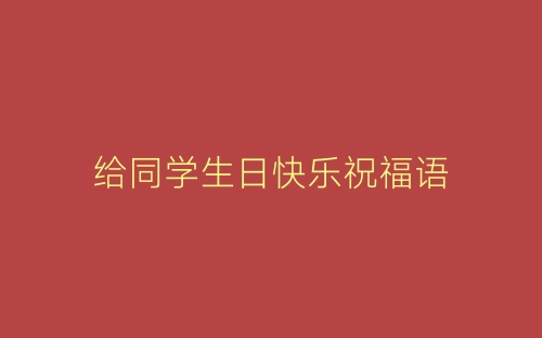 给同学生日快乐祝福语-春林公文网