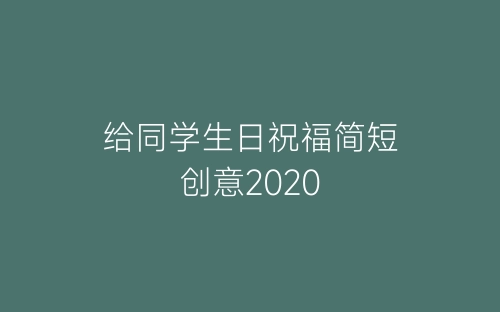给同学生日祝福简短创意2020-春林公文网