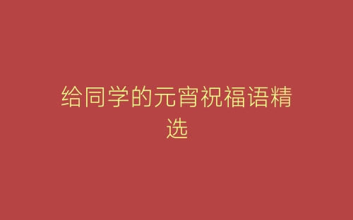 给同学的元宵祝福语精选-春林公文网