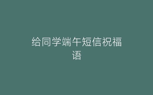 给同学端午短信祝福语-春林公文网