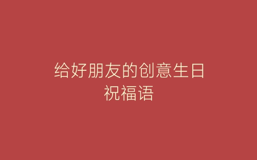 给好朋友的创意生日祝福语-春林公文网