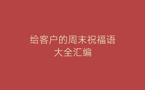 给客户的周末祝福语大全汇编-春林公文网