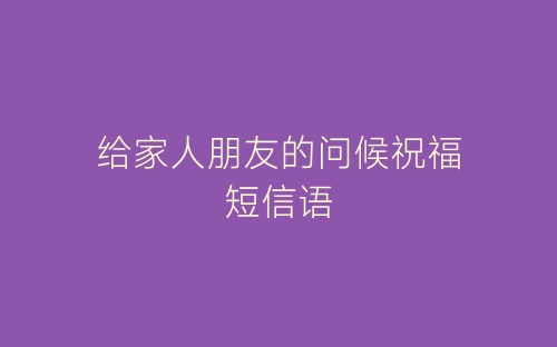 给家人朋友的问候祝福短信语-春林公文网