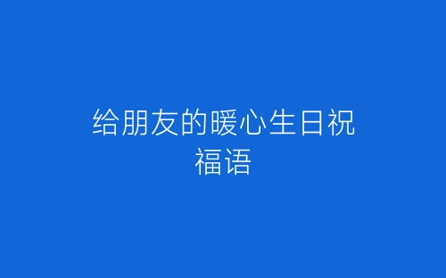 给朋友的暖心生日祝福语-春林公文网