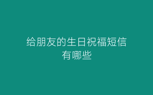 给朋友的生日祝福短信有哪些-春林公文网