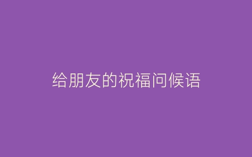给朋友的祝福问候语-春林公文网