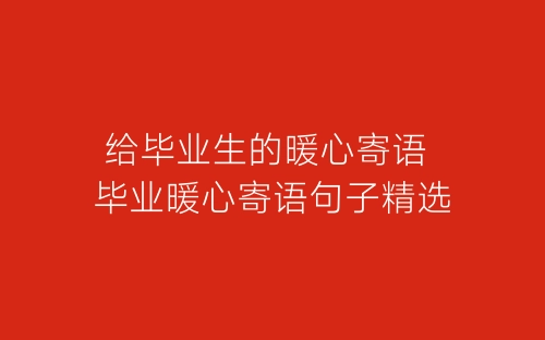 给毕业生的暖心寄语 毕业暖心寄语句子精选-春林公文网