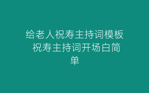 给老人祝寿主持词模板 祝寿主持词开场白简单-春林公文网