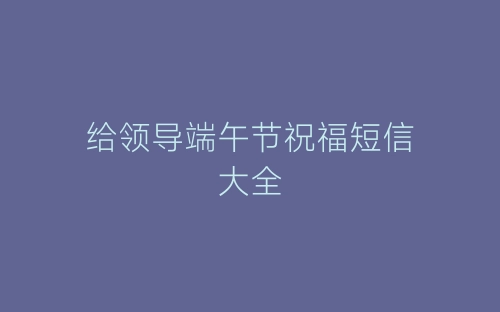 给领导端午节祝福短信大全-春林公文网
