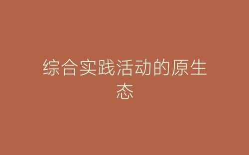 综合实践活动的原生态-春林公文网