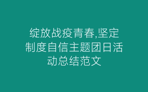绽放战疫青春,坚定制度自信主题团日活动总结范文-春林公文网